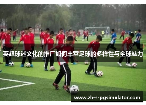 英超球迷文化的推广如何丰富足球的多样性与全球魅力 英超球迷文化的推广如何丰富足球的多样性与全球魅力