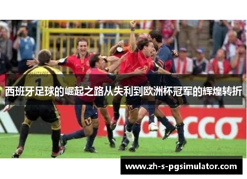 西班牙足球的崛起之路从失利到欧洲杯冠军的辉煌转折