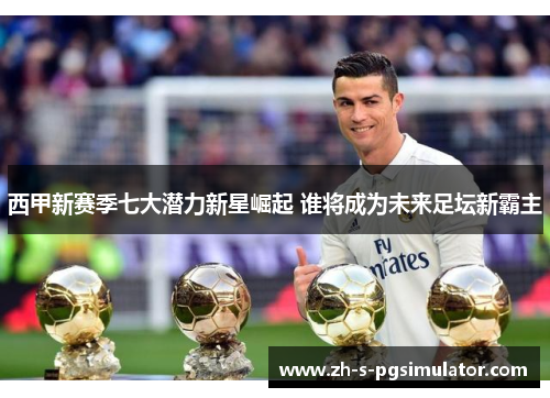 西甲新赛季七大潜力新星崛起 谁将成为未来足坛新霸主
