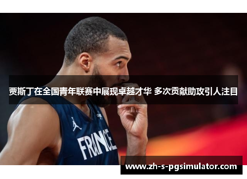 贾斯丁在全国青年联赛中展现卓越才华 多次贡献助攻引人注目