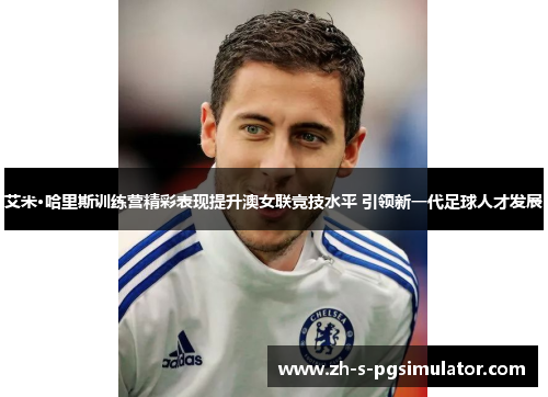 艾米·哈里斯训练营精彩表现提升澳女联竞技水平 引领新一代足球人才发展