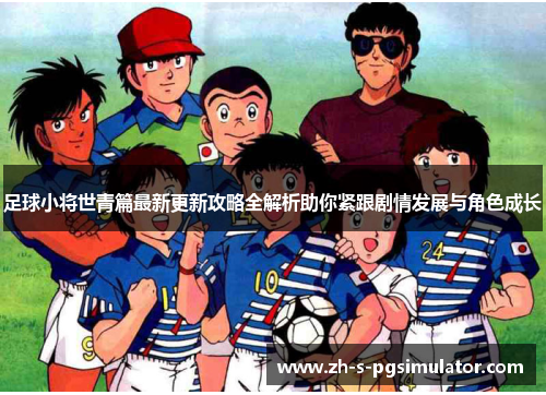 足球小将世青篇最新更新攻略全解析助你紧跟剧情发展与角色成长