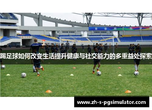 踢足球如何改变生活提升健康与社交能力的多重益处探索 踢足球如何改变生活提升健康与社交能力的多重益处探索