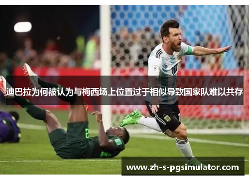 迪巴拉为何被认为与梅西场上位置过于相似导致国家队难以共存 迪巴拉为何被认为与梅西场上位置过于相似导致国家队难以共存