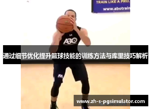 通过细节优化提升篮球技能的训练方法与库里技巧解析 通过细节优化提升篮球技能的训练方法与库里技巧解析