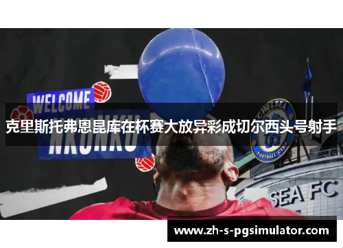 克里斯托弗恩昆库在杯赛大放异彩成切尔西头号射手