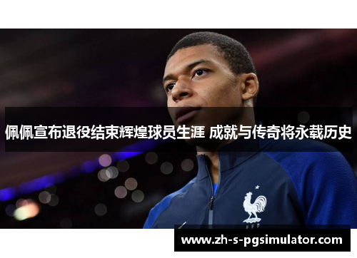 佩佩宣布退役结束辉煌球员生涯 成就与传奇将永载历史 佩佩宣布退役结束辉煌球员生涯 成就与传奇将永载历史