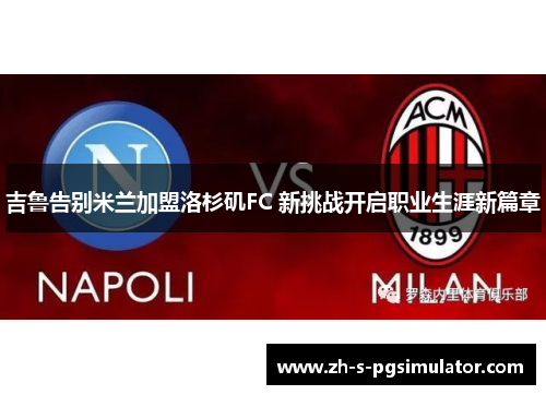 吉鲁告别米兰加盟洛杉矶FC 新挑战开启职业生涯新篇章