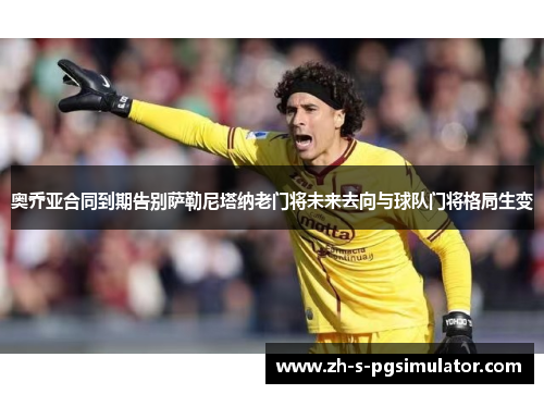 奥乔亚合同到期告别萨勒尼塔纳老门将未来去向与球队门将格局生变
