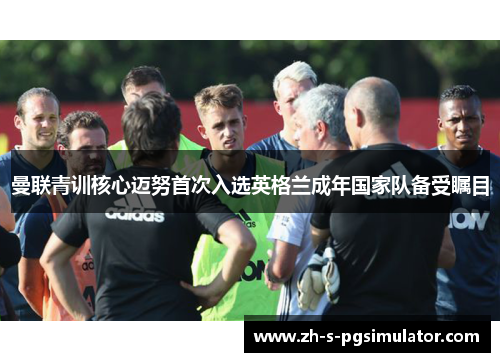 曼联青训核心迈努首次入选英格兰成年国家队备受瞩目 曼联青训核心迈努首次入选英格兰成年国家队备受瞩目