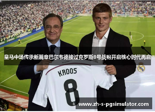 皇马中场传承新篇章巴尔韦德接过克罗斯8号战袍开启核心时代再启 皇马中场传承新篇章巴尔韦德接过克罗斯8号战袍开启核心时代再启