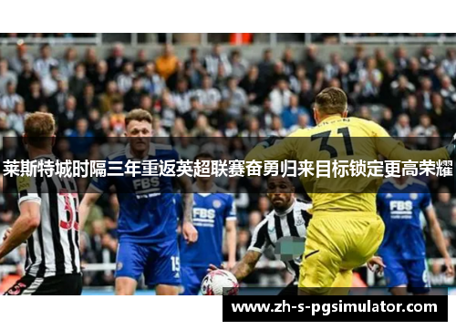 莱斯特城时隔三年重返英超联赛奋勇归来目标锁定更高荣耀