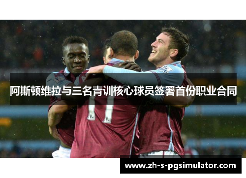 阿斯顿维拉与三名青训核心球员签署首份职业合同 阿斯顿维拉与三名青训核心球员签署首份职业合同