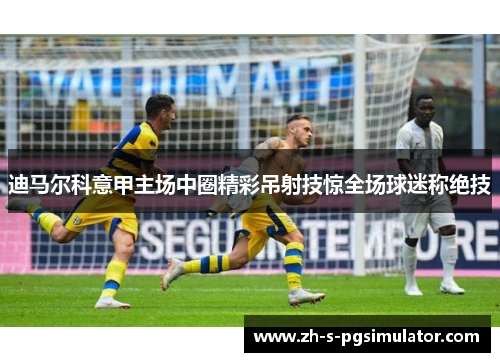 迪马尔科意甲主场中圈精彩吊射技惊全场球迷称绝技