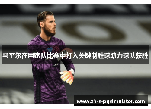 马奎尔在国家队比赛中打入关键制胜球助力球队获胜