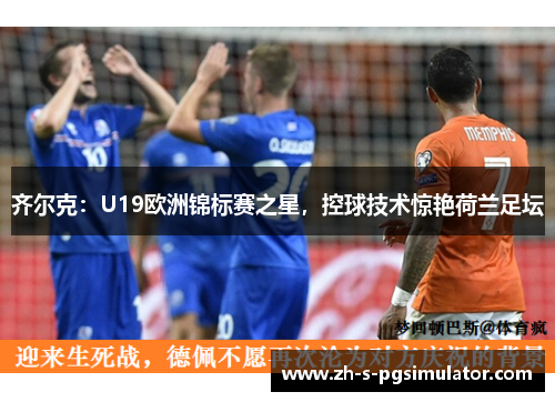 齐尔克：U19欧洲锦标赛之星，控球技术惊艳荷兰足坛