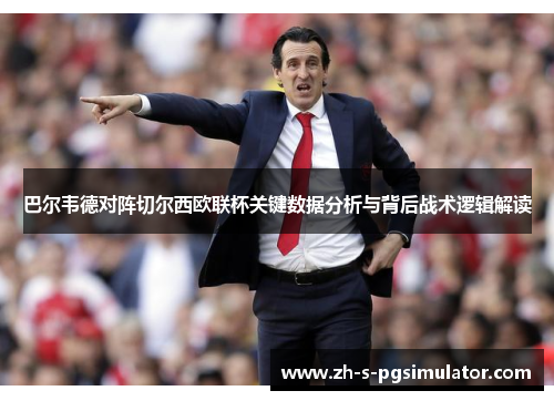 巴尔韦德对阵切尔西欧联杯关键数据分析与背后战术逻辑解读