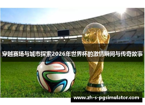 穿越赛场与城市探索2026年世界杯的激情瞬间与传奇故事