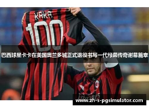 巴西球星卡卡在美国奥兰多城正式退役书写一代绿茵传奇谢幕篇章 巴西球星卡卡在美国奥兰多城正式退役书写一代绿茵传奇谢幕篇章