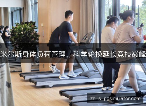 米尔斯身体负荷管理，科学轮换延长竞技巅峰