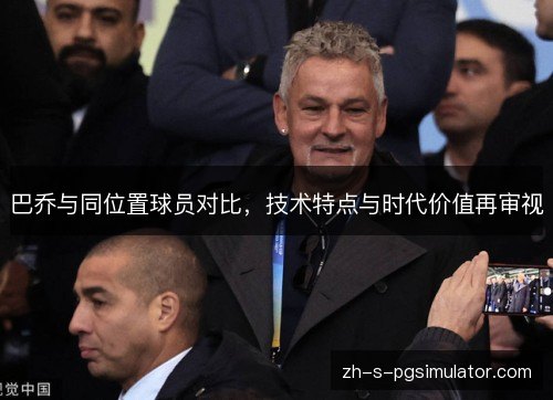 巴乔与同位置球员对比,技术特点与时代价值再审视 巴乔与同位置球员对比,技术特点与时代价值再审视