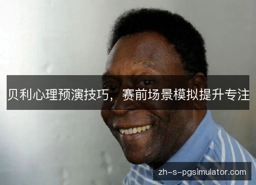 贝利心理预演技巧,赛前场景模拟提升专注 贝利心理预演技巧,赛前场景模拟提升专注