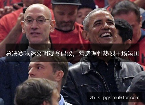 总决赛球迷文明观赛倡议,营造理性热烈主场氛围 总决赛球迷文明观赛倡议,营造理性热烈主场氛围